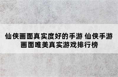 仙侠画面真实度好的手游 仙侠手游画面唯美真实游戏排行榜